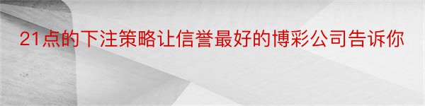 21点的下注策略让信誉最好的博彩公司告诉你