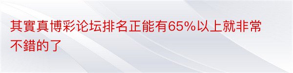 其實真博彩论坛排名正能有65%以上就非常不錯的了