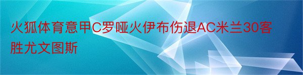 火狐体育意甲C罗哑火伊布伤退AC米兰30客胜尤文图斯